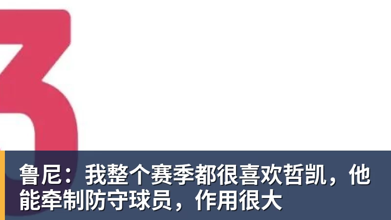 鲁尼：我整个赛季都很喜欢哲凯，他能牵制防守球员，作用很大