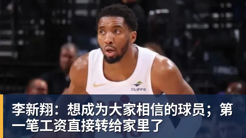 李新翔：想成为大家相信的球员；第一笔工资直接转给家里了