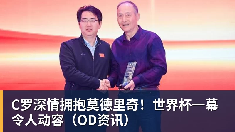 九游体育C罗深情拥抱莫德里奇！世界杯一幕令人动容（OD资讯）