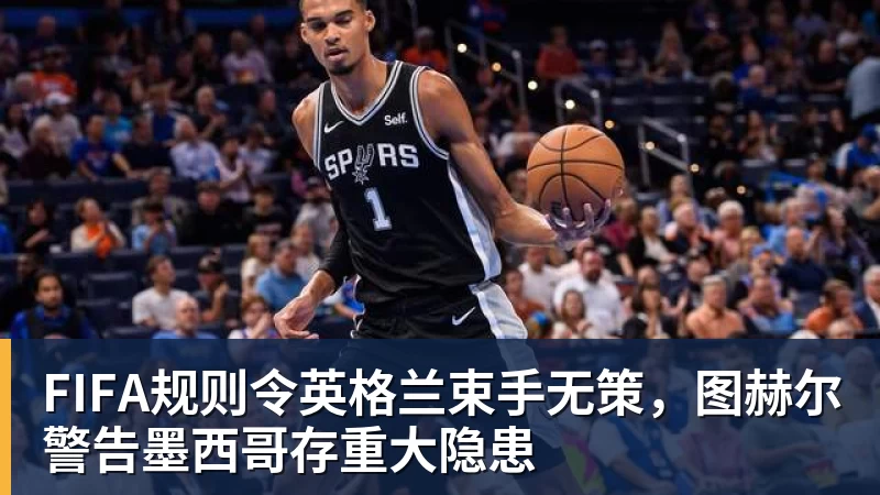 九游体育FIFA规则令英格兰束手无策，图赫尔警告墨西哥存重大隐患