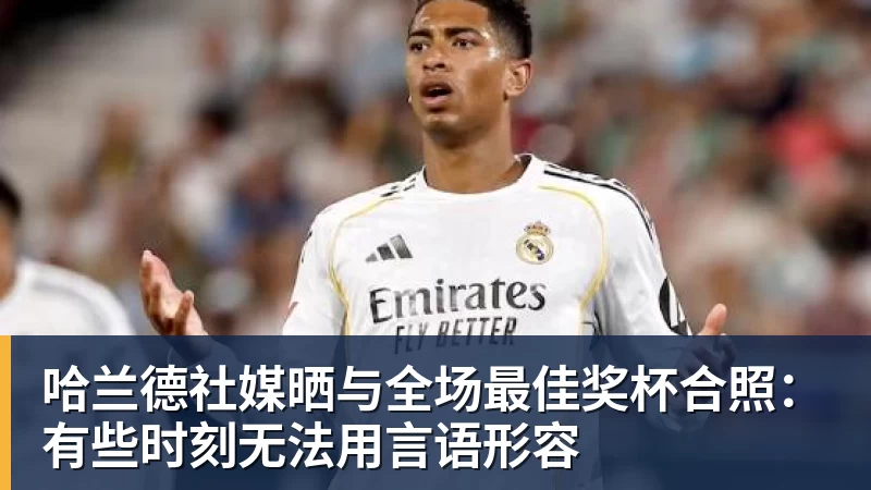 九游体育哈兰德社媒晒与全场最佳奖杯合照：有些时刻无法用言语形容