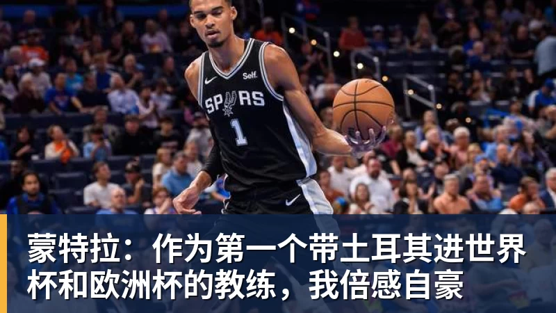 九游体育蒙特拉：作为第一个带土耳其进世界杯和欧洲杯的教练，我倍感自豪