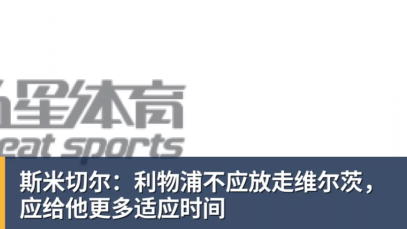 九游体育斯米切尔：利物浦不应放走维尔茨，应给他更多适应时间