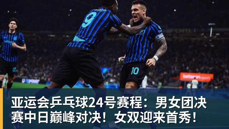 九游体育亚运会乒乓球24号赛程：男女团决赛中日巅峰对决！女双迎来首秀！