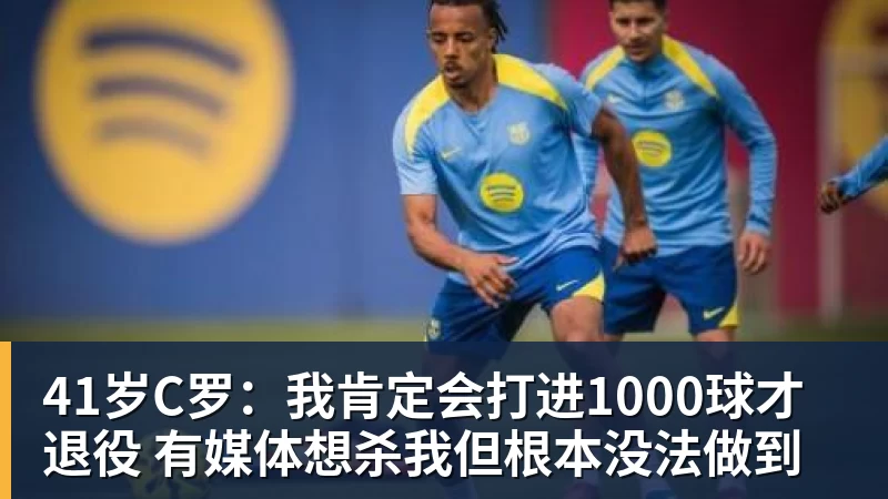 九游体育41岁C罗：我肯定会打进1000球才退役 有媒体想杀我但根本没法做到