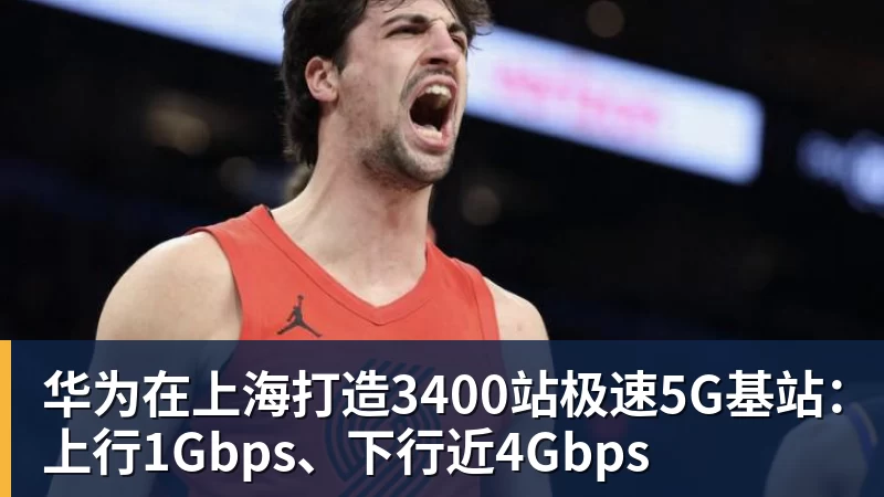 九游体育华为在上海打造3400站极速5G基站：上行1Gbps、下行近4Gbps
