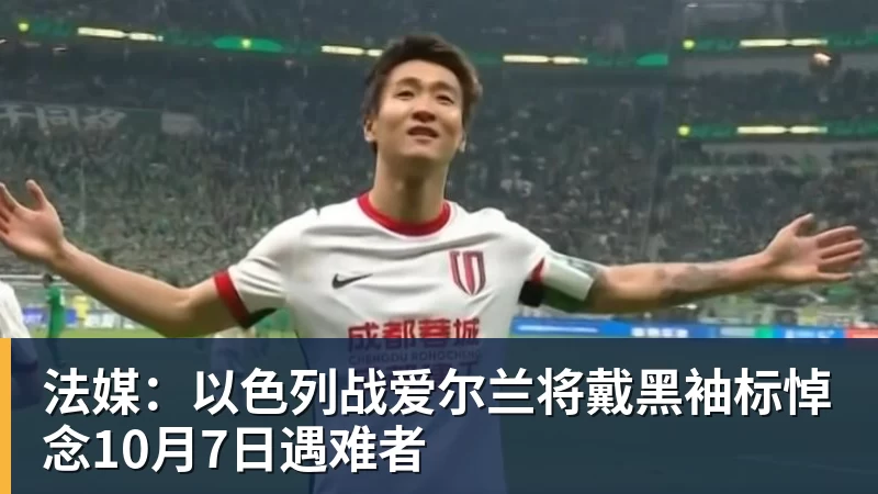 九游体育法媒：以色列战爱尔兰将戴黑袖标悼念10月7日遇难者