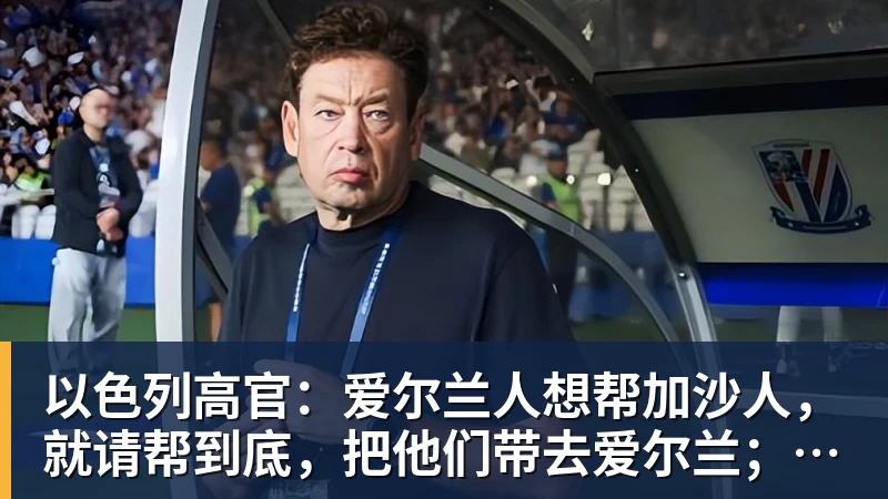 九游体育以色列高官：爱尔兰人想帮加沙人，就请帮到底，把他们带去爱尔兰；迁走加沙人是“花小钱省大钱”；面对“倒卖巴勒斯坦人”提问发出怪笑