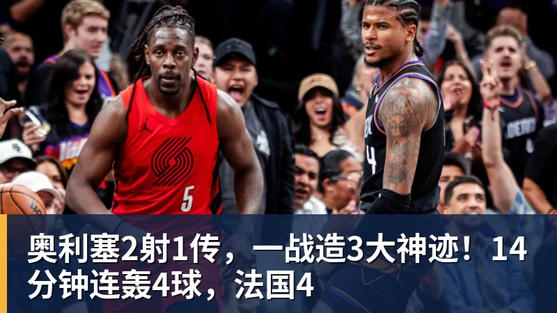 九游体育奥利塞2射1传，一战造3大神迹！14分钟连轰4球，法国4
