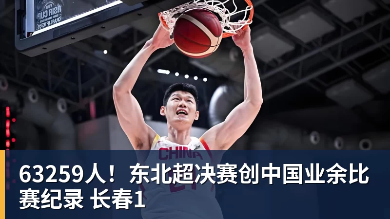 九游体育63259人！东北超决赛创中国业余比赛纪录 长春1