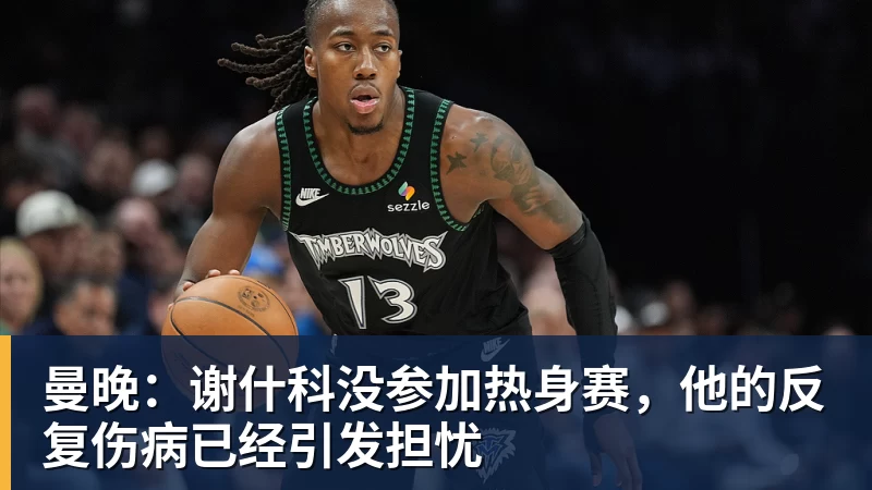九游体育曼晚：谢什科没参加热身赛，他的反复伤病已经引发担忧