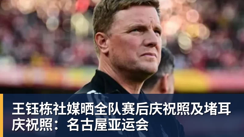 九游体育王钰栋社媒晒全队赛后庆祝照及堵耳庆祝照：名古屋亚运会