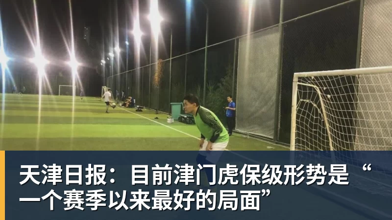 九游体育天津日报：目前津门虎保级形势是“一个赛季以来最好的局面”