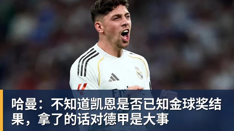 九游体育哈曼：不知道凯恩是否已知金球奖结果，拿了的话对德甲是大事