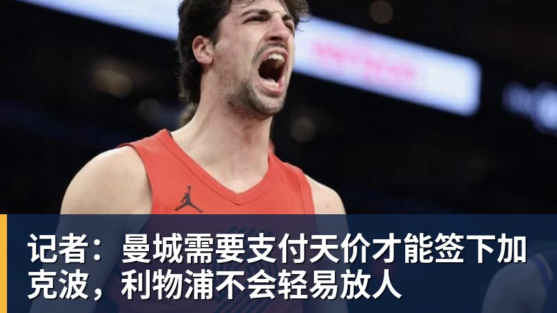 九游体育记者：曼城需要支付天价才能签下加克波，利物浦不会轻易放人