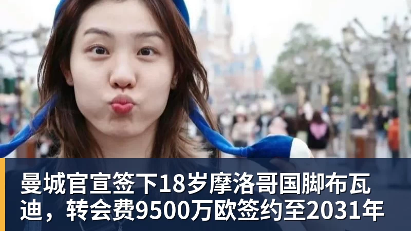 九游体育曼城官宣签下18岁摩洛哥国脚布瓦迪，转会费9500万欧签约至2031年