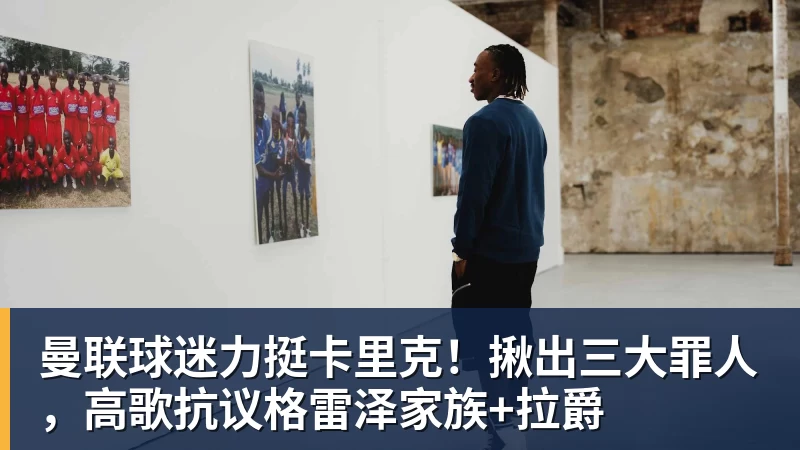 九游体育曼联球迷力挺卡里克！揪出三大罪人，高歌抗议格雷泽家族+拉爵
